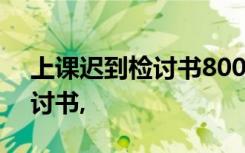 上课迟到检讨书800字反省自己 上课迟到检讨书,