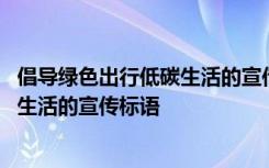 倡导绿色出行低碳生活的宣传标语是什么 倡导绿色出行低碳生活的宣传标语