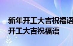 新年开工大吉祝福语简短精辟句子 公司新年开工大吉祝福语