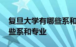 复旦大学有哪些系和专业有关 复旦大学有哪些系和专业