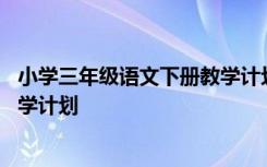 小学三年级语文下册教学计划部编版 小学三年级语文下册教学计划