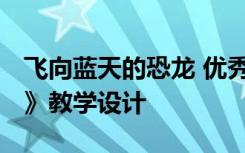 飞向蓝天的恐龙 优秀教案 《飞向蓝天的恐龙》教学设计