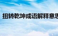 扭转乾坤成语解释意思 扭转乾坤的成语解释