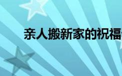 亲人搬新家的祝福语 搬新家的祝福语