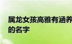 属龙女孩高雅有涵养的名字 女孩高雅有涵养的名字