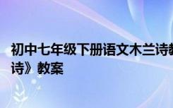 初中七年级下册语文木兰诗教学视频 七年级下册语文《木兰诗》教案