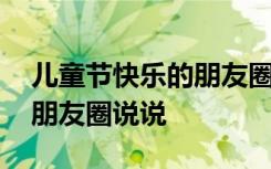 儿童节快乐的朋友圈说说简短 儿童节快乐的朋友圈说说