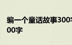 编一个童话故事300字 自己编童话故事作文200字