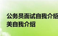 公务员面试自我介绍怎么说好 公务员面试完美自我介绍