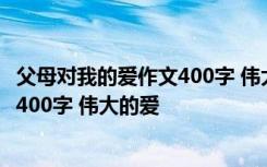 父母对我的爱作文400字 伟大的爱怎么写 父母对我的爱作文400字 伟大的爱