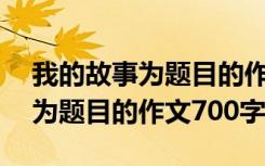 我的故事为题目的作文700字左右 我的故事为题目的作文700字