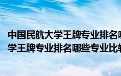 中国民航大学王牌专业排名哪些专业比较好就业 中国民航大学王牌专业排名哪些专业比较好