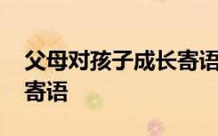 父母对孩子成长寄语和期望 父母对孩子成长寄语