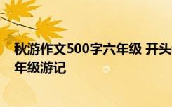 秋游作文500字六年级 开头和结尾好 秋游作文开头-小学六年级游记