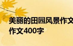 美丽的田园风景作文400字 美丽的田园风光作文400字