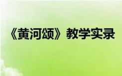 《黄河颂》教学实录 《黄河颂》的教学设计