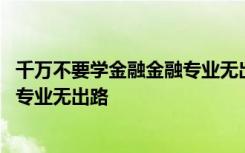 千万不要学金融金融专业无出路下一句 千万不要学金融金融专业无出路