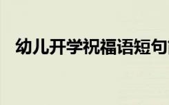 幼儿开学祝福语短句简短 幼儿开学祝福语