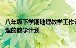 八年级下学期地理教学工作计划人教版最新 八年级下学期地理的教学计划