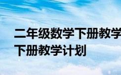 二年级数学下册教学计划人教版 二年级数学下册教学计划