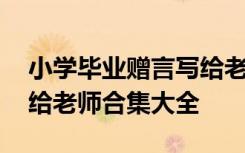 小学毕业赠言写给老师的话 小学毕业赠言赠给老师合集大全