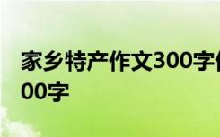 家乡特产作文300字优秀作文 家乡特产作文100字