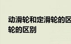 动滑轮和定滑轮的区别是什么 动滑轮和定滑轮的区别