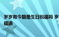 岁岁有今朝是生日祝福吗 岁岁有今朝年年有今日生日简短祝福语