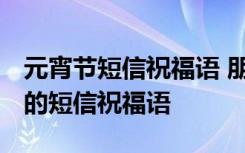 元宵节短信祝福语 朋友圈说说祝福语 元宵节的短信祝福语