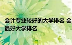 会计专业较好的大学排名 会计学专业十大高校排名会计专业最好大学排名