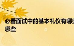 必看面试中的基本礼仪有哪些内容 必看面试中的基本礼仪有哪些