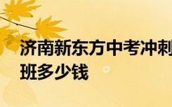 济南新东方中考冲刺班 济南新东方高考冲刺班多少钱