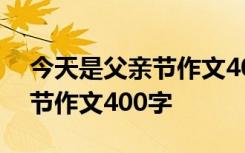 今天是父亲节作文400字怎么写 今天是父亲节作文400字