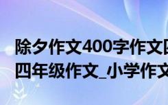 除夕作文400字作文四年级2021 除夕400字_四年级作文_小学作文