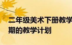 二年级美术下册教学总计划 二年级美术下学期的教学计划