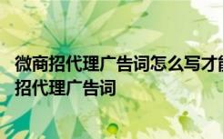 微商招代理广告词怎么写才能吸引精准意向代理和客户 微商招代理广告词