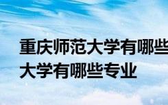 重庆师范大学有哪些专业博士招生 重庆师范大学有哪些专业