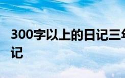 300字以上的日记三年级上册 300字以上的日记