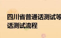 四川省普通话测试等级证书查询 四川省普通话测试流程