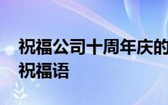 祝福公司十周年庆的祝福语 祝福公司十周年祝福语