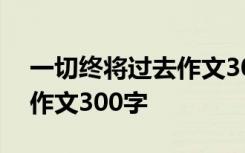 一切终将过去作文300字左右 一切终将过去作文300字