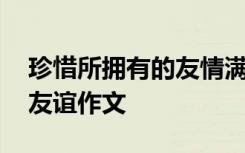 珍惜所拥有的友情满分作文 珍惜你所拥有的友谊作文