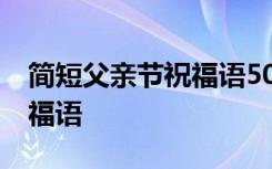 简短父亲节祝福语50句 适合父亲节简短的祝福语