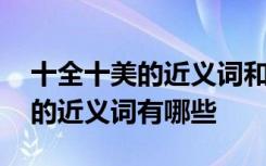 十全十美的近义词和反义词是什么 十全十美的近义词有哪些