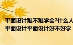 平面设计难不难学会?什么人适合学平面设计? 什么人适合学平面设计平面设计好不好学