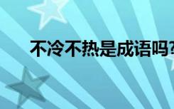 不冷不热是成语吗? 不冷不热成语解释