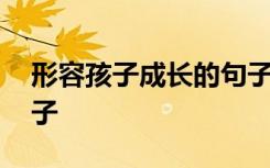 形容孩子成长的句子大全 形容孩子成长的句子