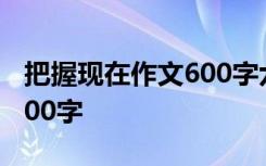 把握现在作文600字六年级 把握现在的作文600字