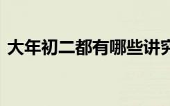 大年初二都有哪些讲究 大年初二有哪些习俗