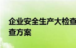 企业安全生产大检查总结 企业安全生产大检查方案